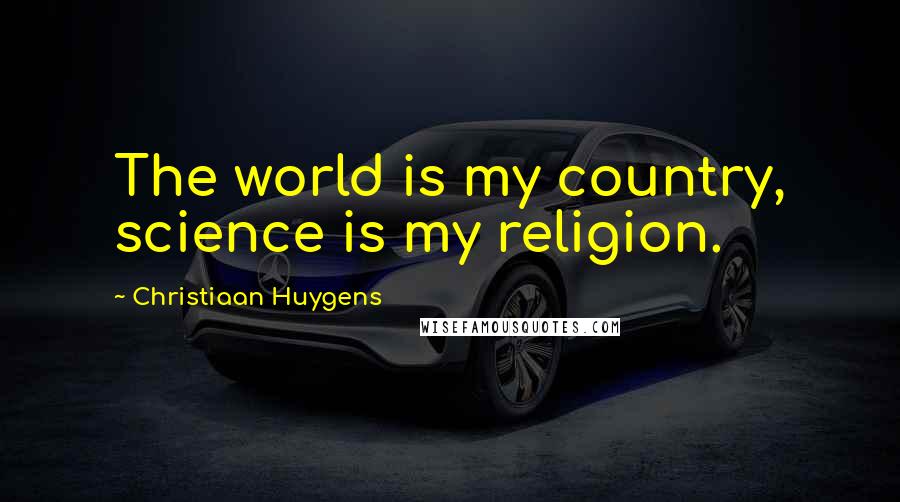 Christiaan Huygens Quotes: The world is my country, science is my religion.