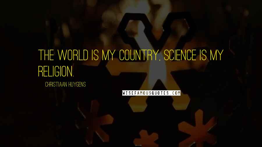 Christiaan Huygens Quotes: The world is my country, science is my religion.