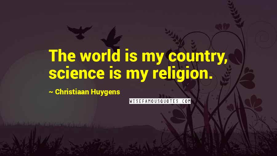 Christiaan Huygens Quotes: The world is my country, science is my religion.