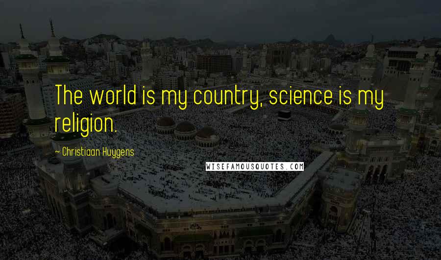 Christiaan Huygens Quotes: The world is my country, science is my religion.