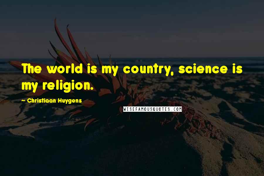 Christiaan Huygens Quotes: The world is my country, science is my religion.