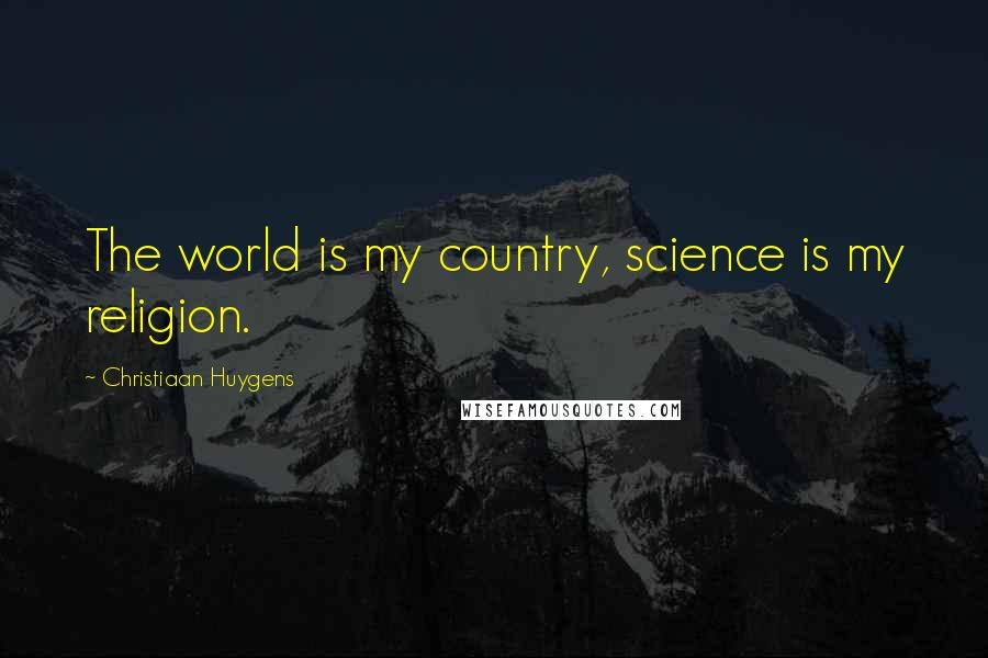 Christiaan Huygens Quotes: The world is my country, science is my religion.