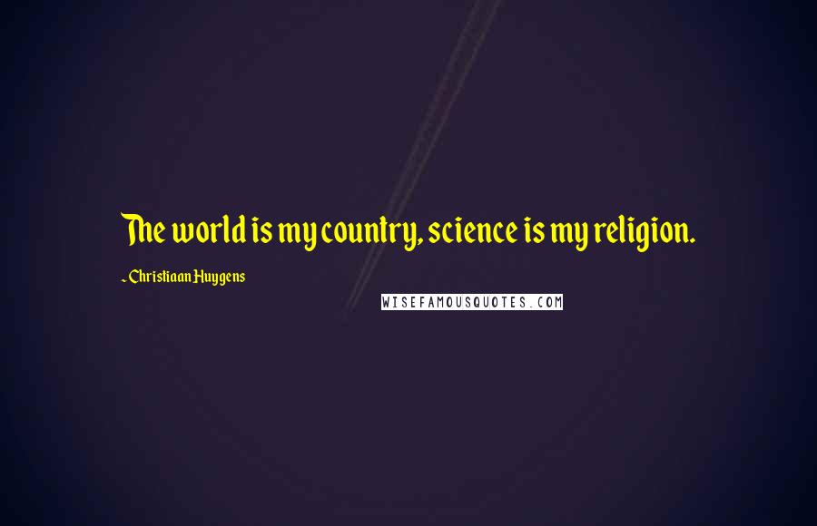 Christiaan Huygens Quotes: The world is my country, science is my religion.