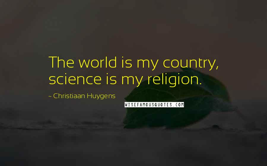 Christiaan Huygens Quotes: The world is my country, science is my religion.