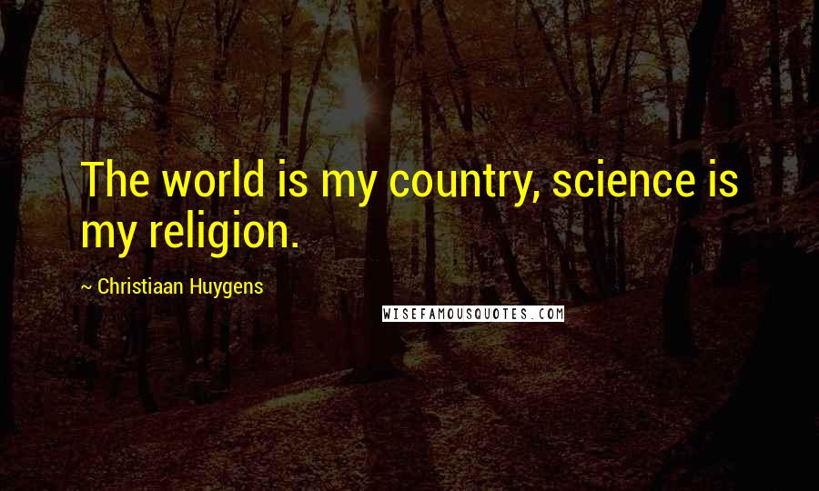 Christiaan Huygens Quotes: The world is my country, science is my religion.