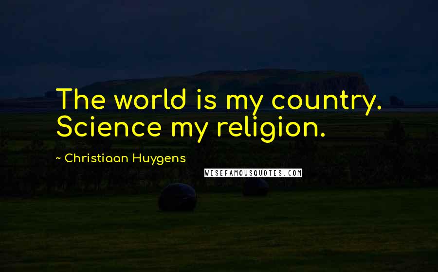 Christiaan Huygens Quotes: The world is my country. Science my religion.