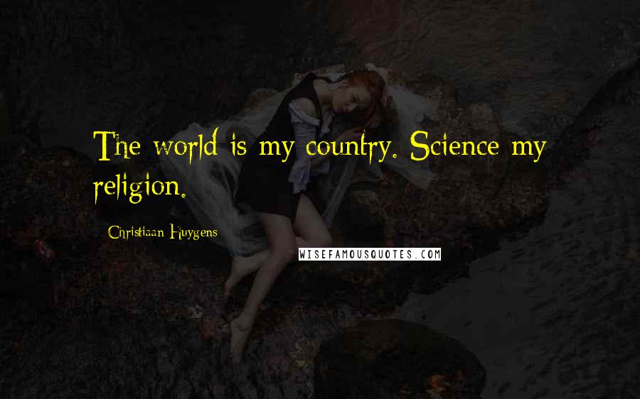 Christiaan Huygens Quotes: The world is my country. Science my religion.