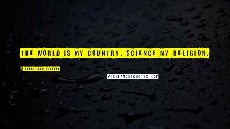 Christiaan Huygens Quotes: The world is my country. Science my religion.