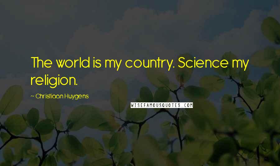 Christiaan Huygens Quotes: The world is my country. Science my religion.
