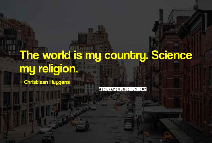 Christiaan Huygens Quotes: The world is my country. Science my religion.