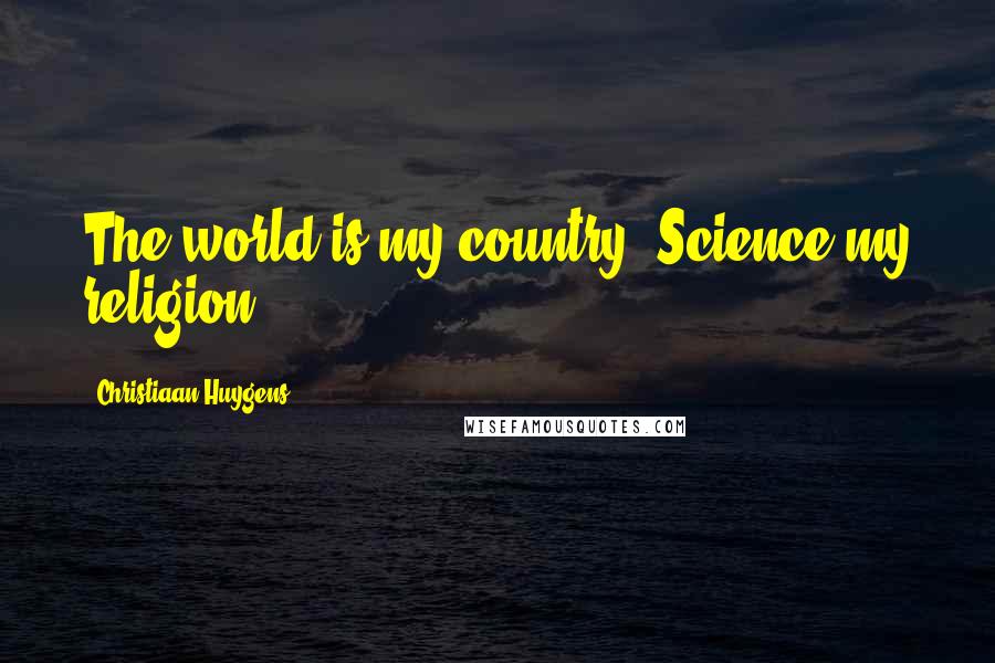 Christiaan Huygens Quotes: The world is my country. Science my religion.