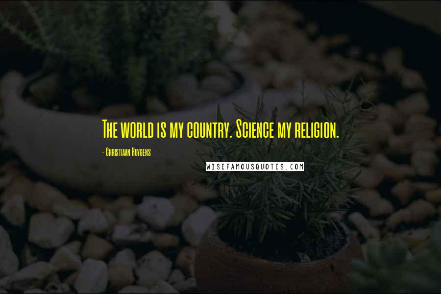 Christiaan Huygens Quotes: The world is my country. Science my religion.