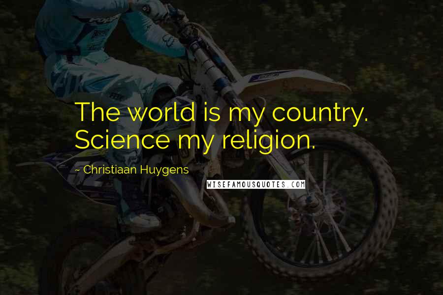 Christiaan Huygens Quotes: The world is my country. Science my religion.