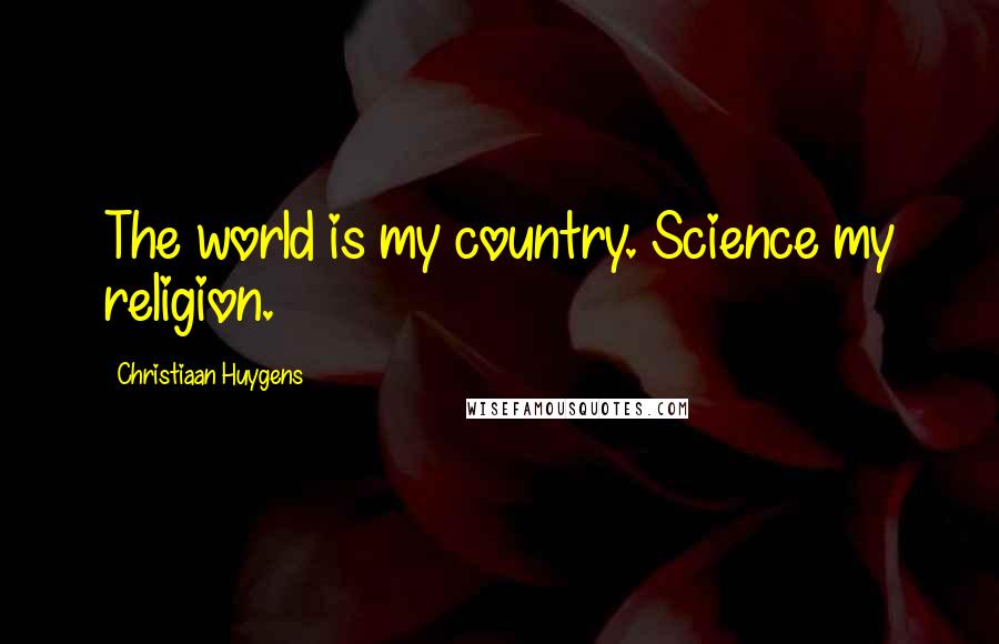 Christiaan Huygens Quotes: The world is my country. Science my religion.
