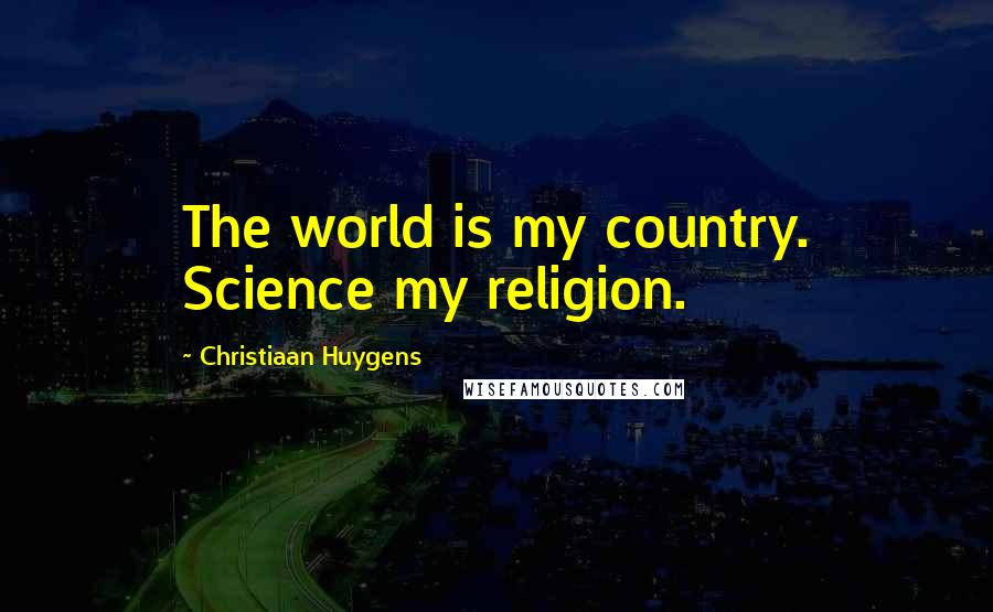 Christiaan Huygens Quotes: The world is my country. Science my religion.