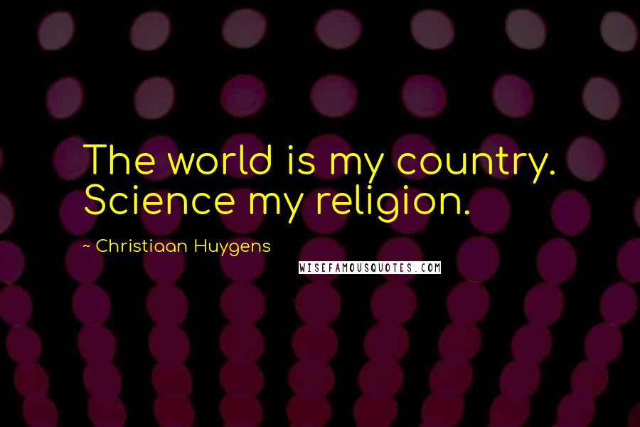 Christiaan Huygens Quotes: The world is my country. Science my religion.