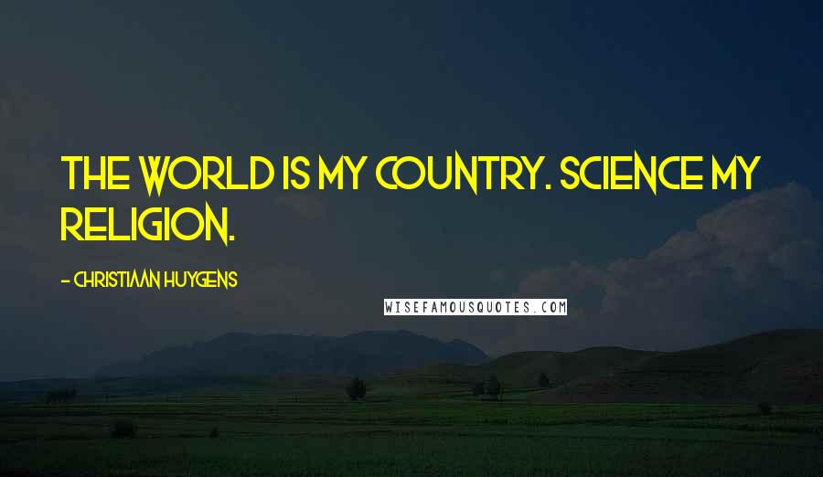 Christiaan Huygens Quotes: The world is my country. Science my religion.