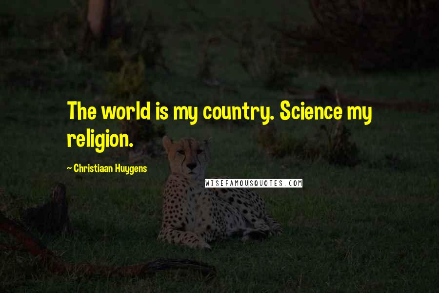 Christiaan Huygens Quotes: The world is my country. Science my religion.