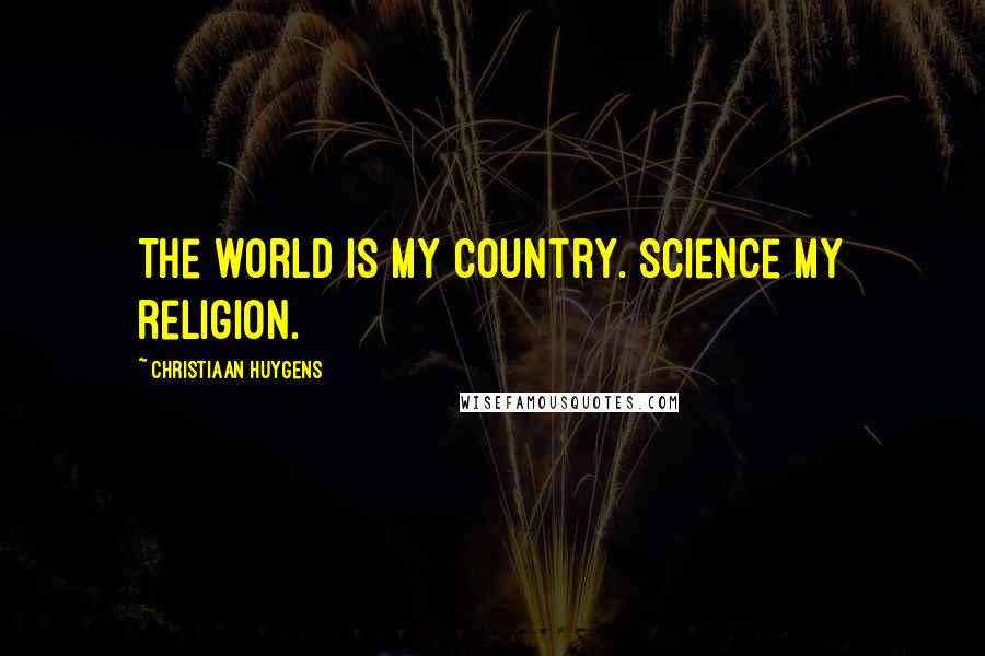 Christiaan Huygens Quotes: The world is my country. Science my religion.