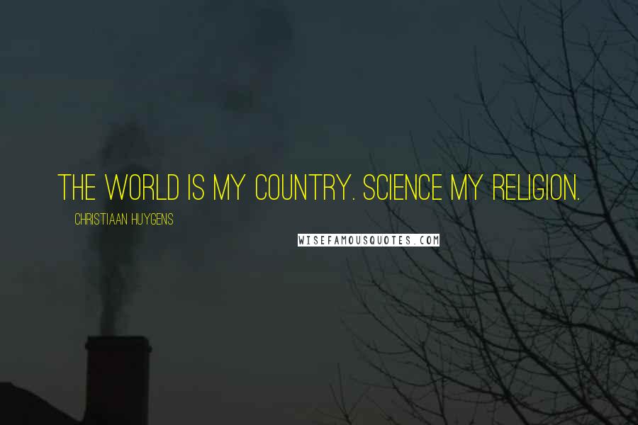 Christiaan Huygens Quotes: The world is my country. Science my religion.