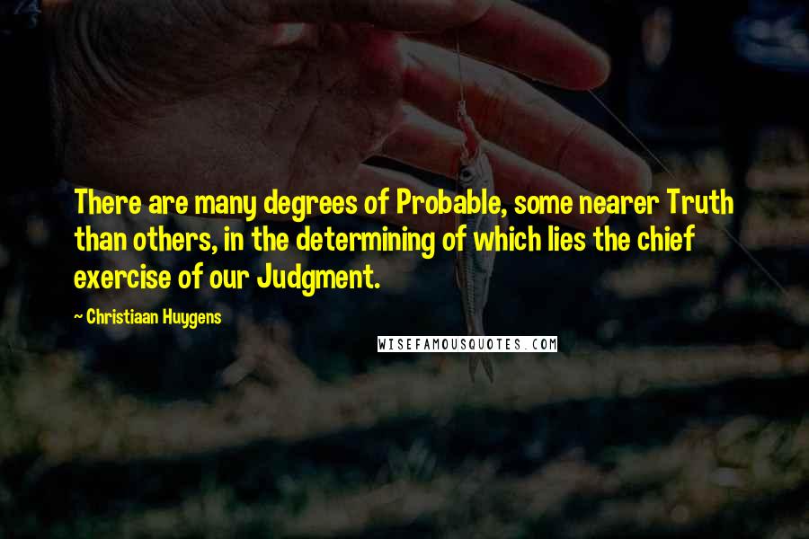 Christiaan Huygens Quotes: There are many degrees of Probable, some nearer Truth than others, in the determining of which lies the chief exercise of our Judgment.