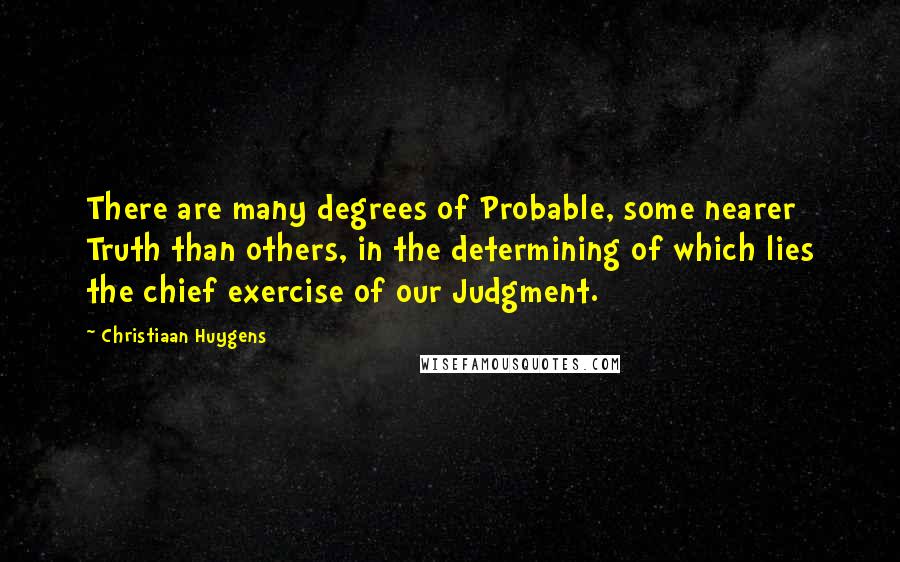 Christiaan Huygens Quotes: There are many degrees of Probable, some nearer Truth than others, in the determining of which lies the chief exercise of our Judgment.