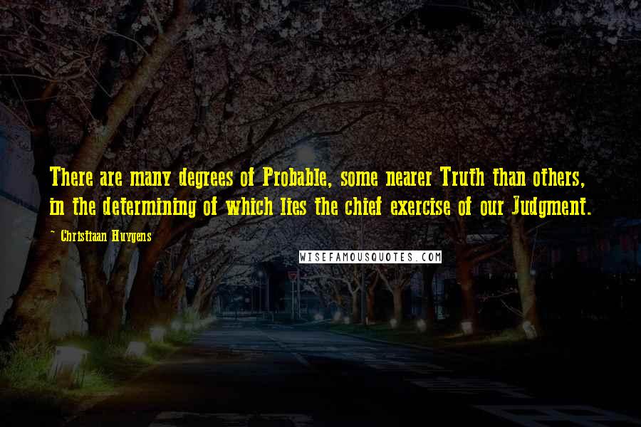 Christiaan Huygens Quotes: There are many degrees of Probable, some nearer Truth than others, in the determining of which lies the chief exercise of our Judgment.