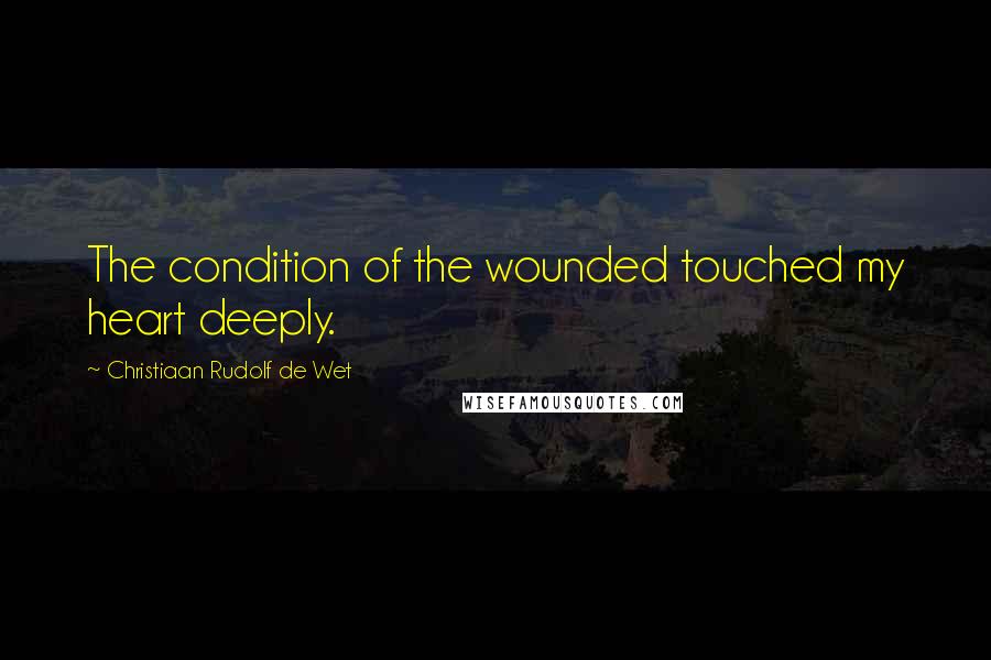 Christiaan Rudolf De Wet Quotes: The condition of the wounded touched my heart deeply.