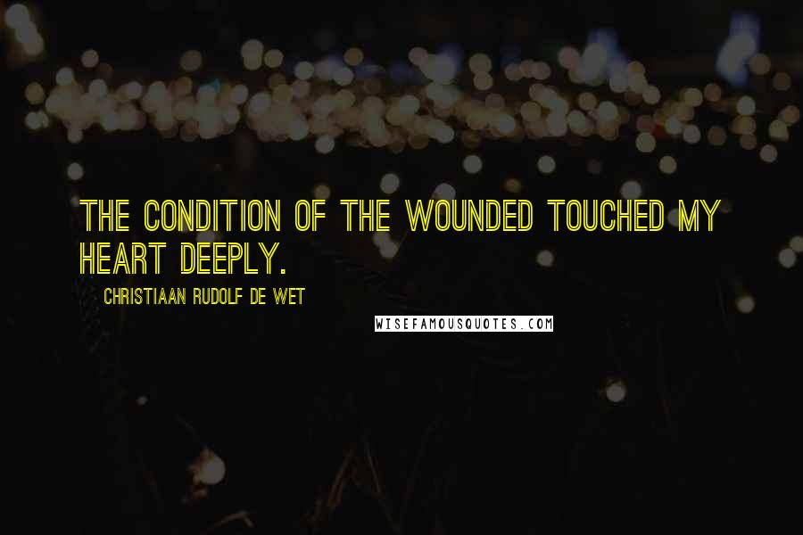 Christiaan Rudolf De Wet Quotes: The condition of the wounded touched my heart deeply.