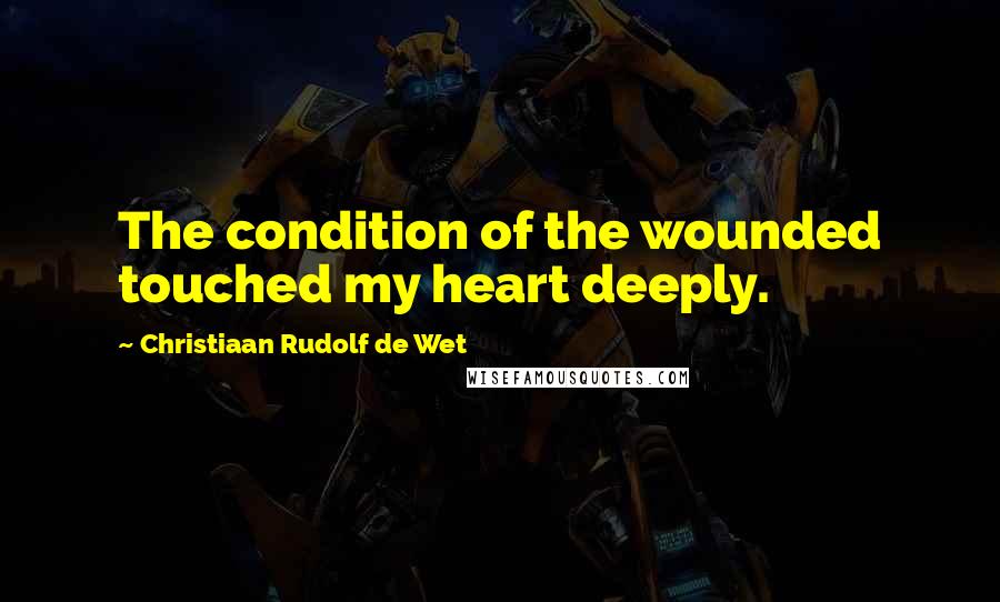Christiaan Rudolf De Wet Quotes: The condition of the wounded touched my heart deeply.