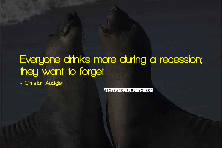 Christian Audigier Quotes: Everyone drinks more during a recession; they want to forget.