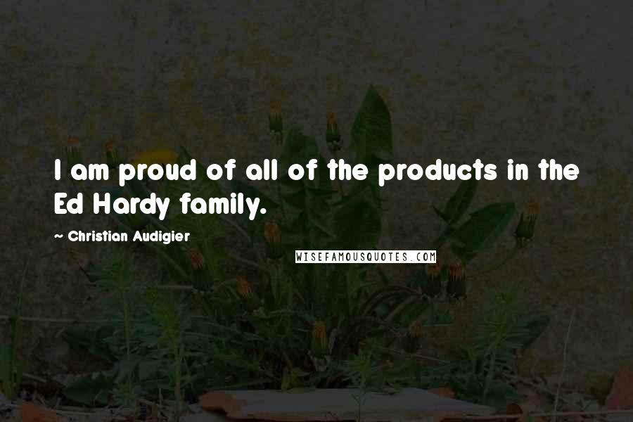 Christian Audigier Quotes: I am proud of all of the products in the Ed Hardy family.