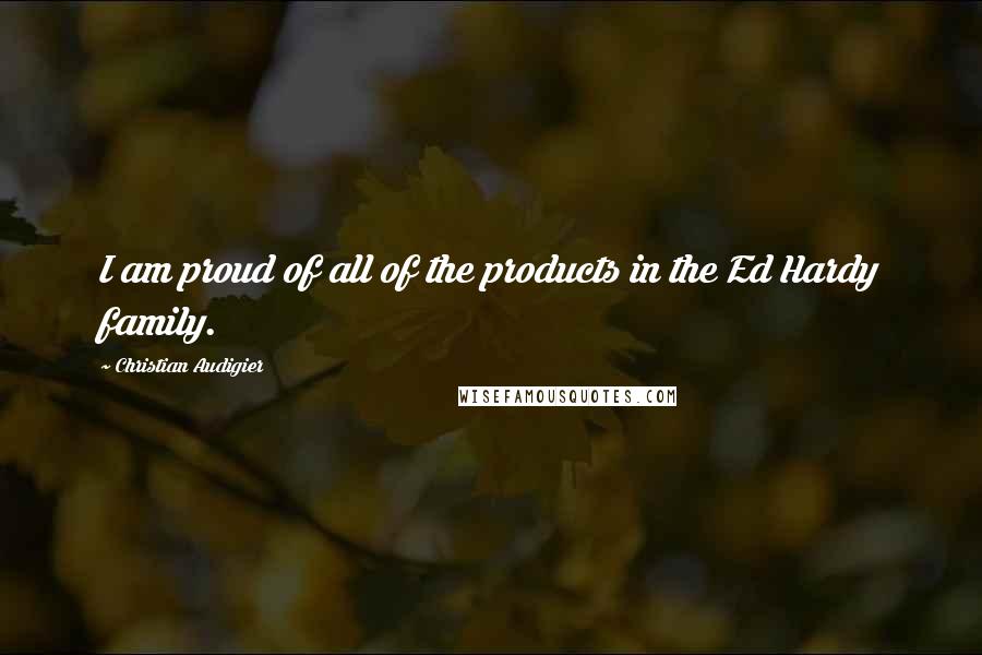 Christian Audigier Quotes: I am proud of all of the products in the Ed Hardy family.