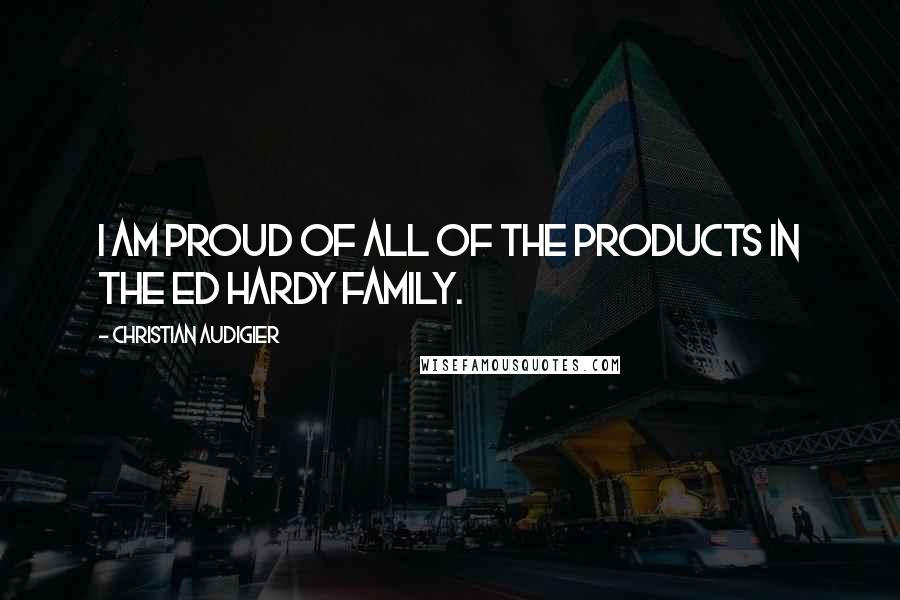 Christian Audigier Quotes: I am proud of all of the products in the Ed Hardy family.