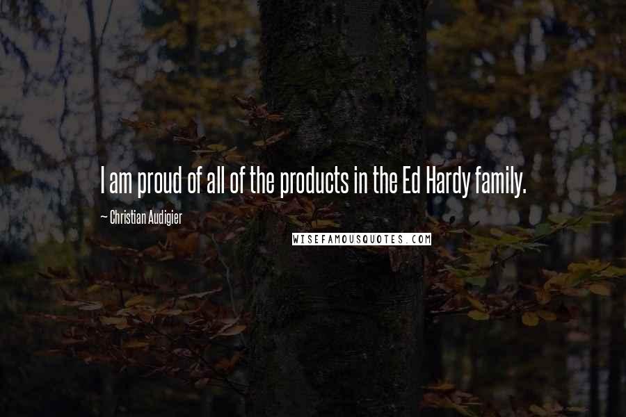 Christian Audigier Quotes: I am proud of all of the products in the Ed Hardy family.