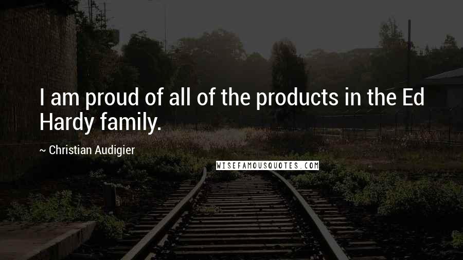 Christian Audigier Quotes: I am proud of all of the products in the Ed Hardy family.