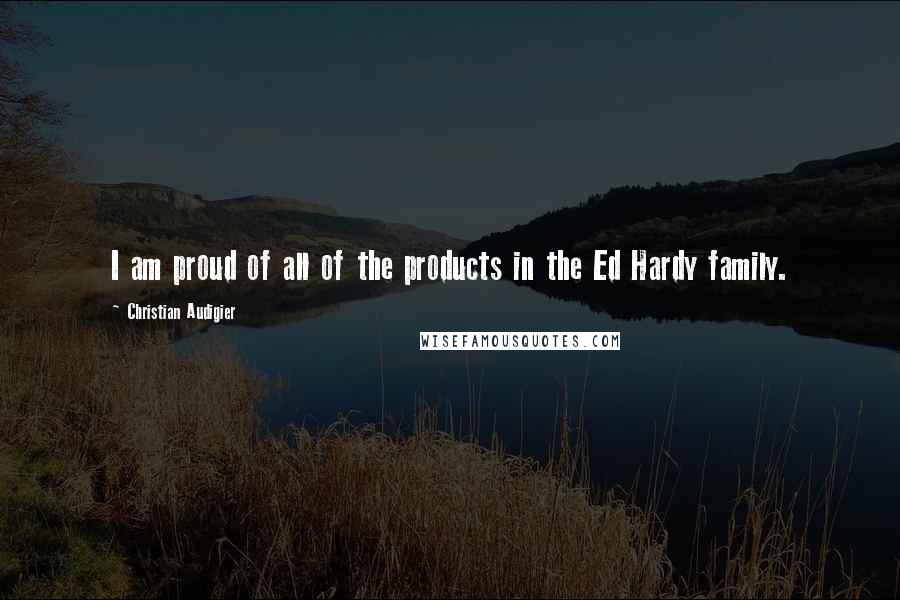 Christian Audigier Quotes: I am proud of all of the products in the Ed Hardy family.