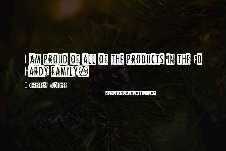 Christian Audigier Quotes: I am proud of all of the products in the Ed Hardy family.