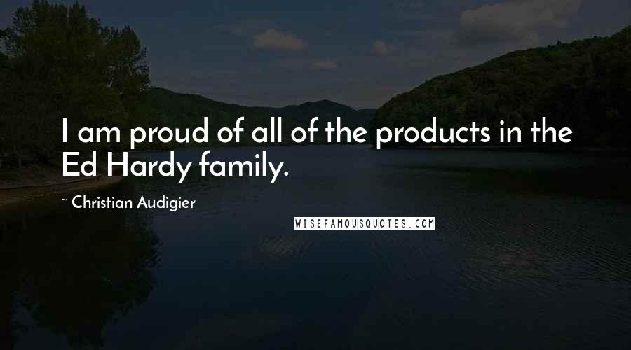 Christian Audigier Quotes: I am proud of all of the products in the Ed Hardy family.