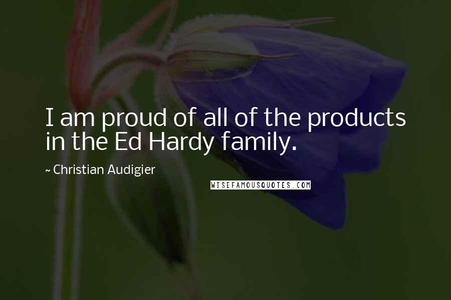 Christian Audigier Quotes: I am proud of all of the products in the Ed Hardy family.