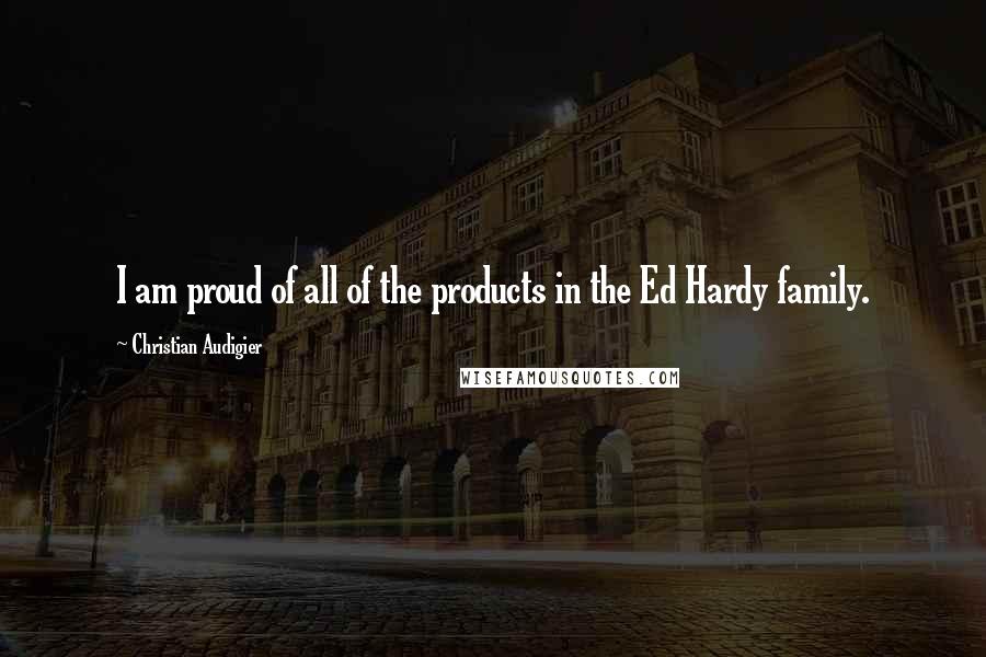 Christian Audigier Quotes: I am proud of all of the products in the Ed Hardy family.