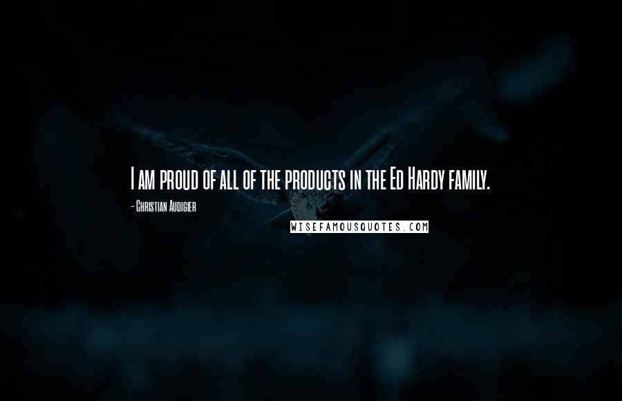 Christian Audigier Quotes: I am proud of all of the products in the Ed Hardy family.