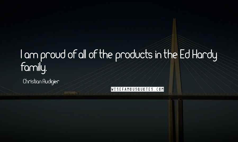Christian Audigier Quotes: I am proud of all of the products in the Ed Hardy family.