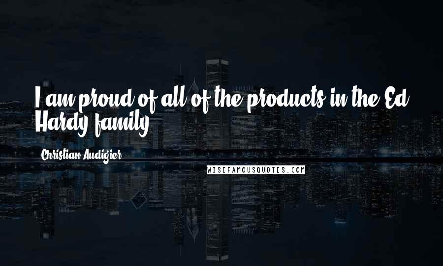 Christian Audigier Quotes: I am proud of all of the products in the Ed Hardy family.