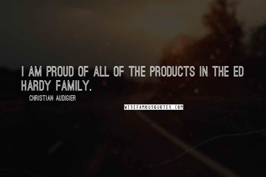 Christian Audigier Quotes: I am proud of all of the products in the Ed Hardy family.