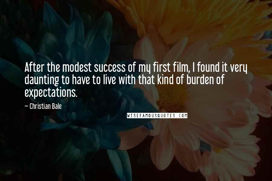 Christian Bale Quotes: After the modest success of my first film, I found it very daunting to have to live with that kind of burden of expectations.