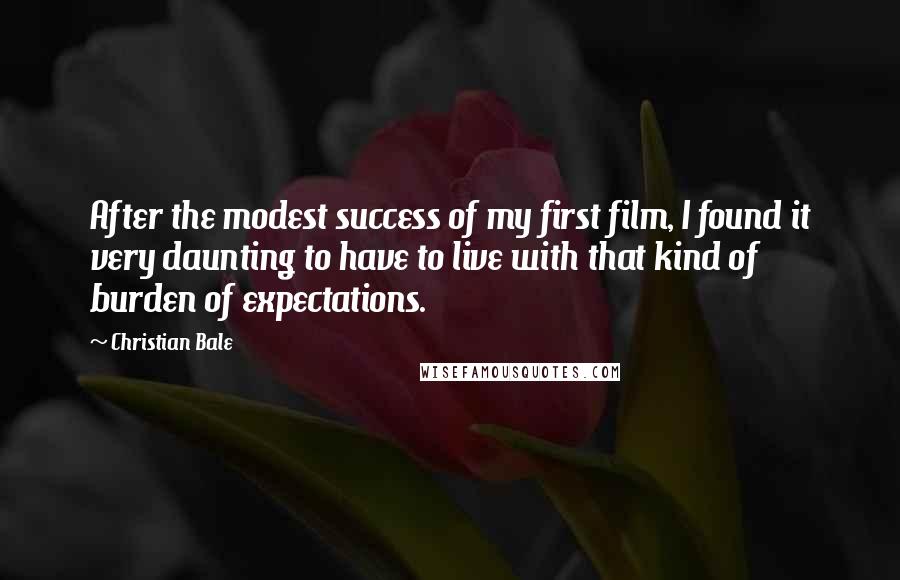Christian Bale Quotes: After the modest success of my first film, I found it very daunting to have to live with that kind of burden of expectations.