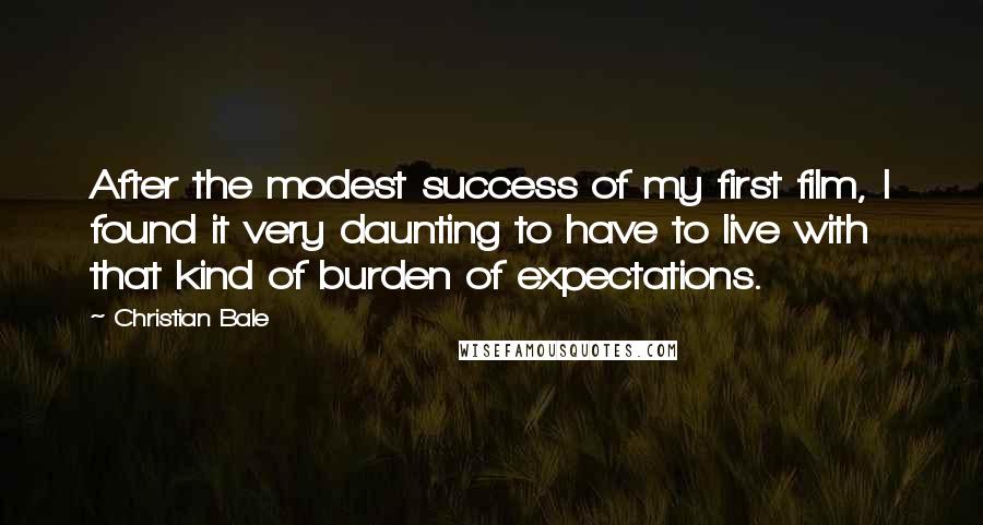 Christian Bale Quotes: After the modest success of my first film, I found it very daunting to have to live with that kind of burden of expectations.