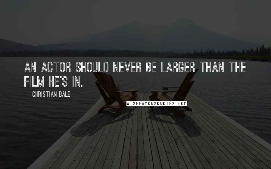 Christian Bale Quotes: An actor should never be larger than the film he's in.