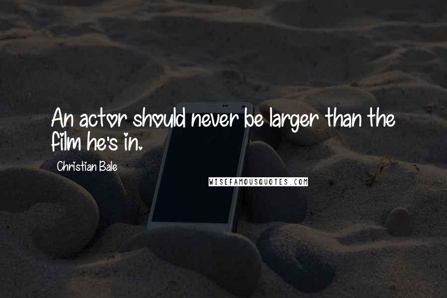 Christian Bale Quotes: An actor should never be larger than the film he's in.